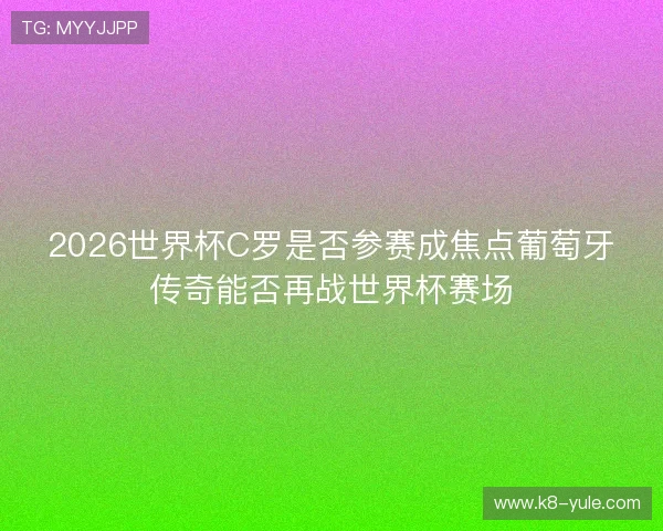 2026世界杯C罗是否参赛成焦点葡萄牙传奇能否再战世界杯赛场