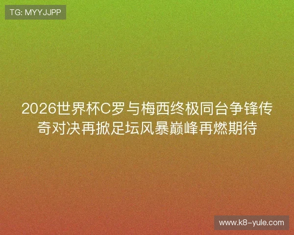 2026世界杯C罗与梅西终极同台争锋传奇对决再掀足坛风暴巅峰再燃期待