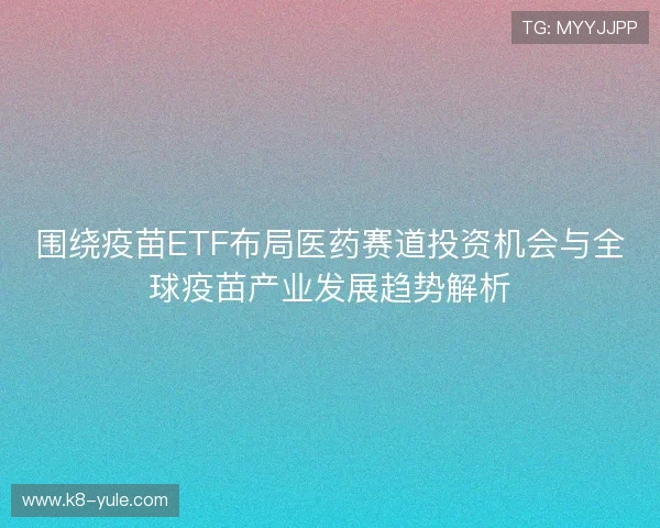 围绕疫苗ETF布局医药赛道投资机会与全球疫苗产业发展趋势解析