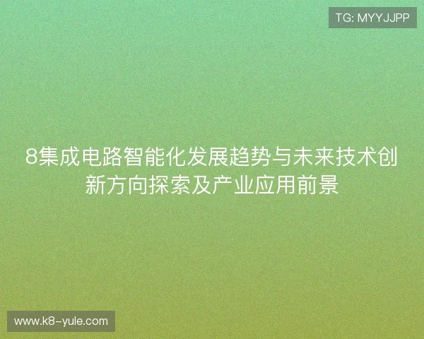 8集成电路智能化发展趋势与未来技术创新方向探索及产业应用前景 8集成电路智能化发展趋势与未来技术创新方向探索及产业应用前景
