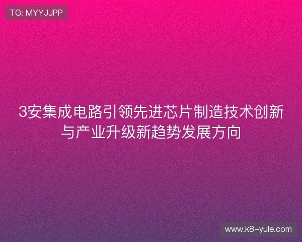 3安集成电路引领先进芯片制造技术创新与产业升级新趋势发展方向 3安集成电路引领先进芯片制造技术创新与产业升级新趋势发展方向